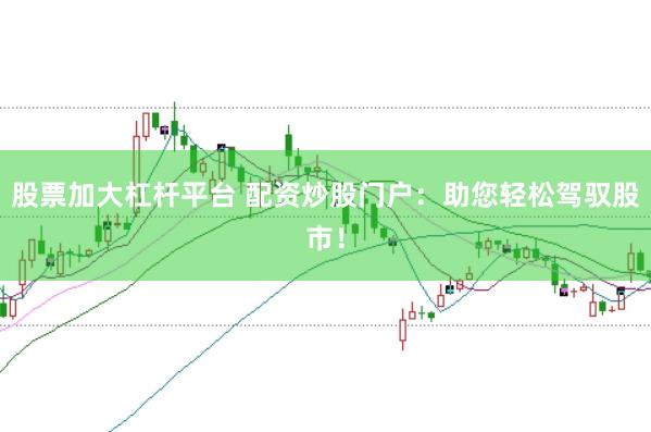 股票加大杠杆平台 配资炒股门户：助您轻松驾驭股市！