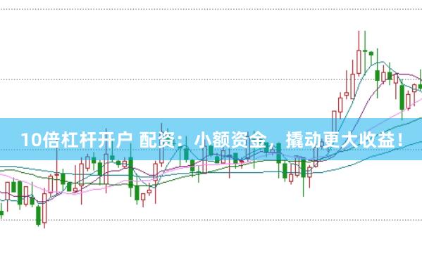 10倍杠杆开户 配资：小额资金，撬动更大收益！