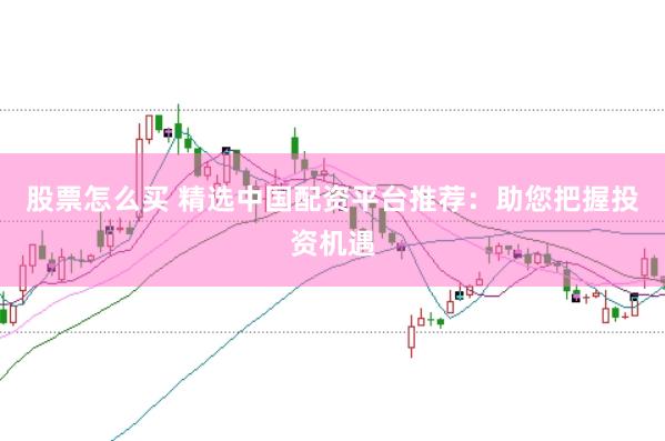 股票怎么买 精选中国配资平台推荐：助您把握投资机遇