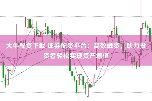 大牛配资下载 证券配资平台：高效融资，助力投资者轻松实现资产增值