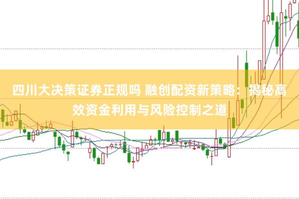 四川大决策证券正规吗 融创配资新策略：揭秘高效资金利用与风险控制之道