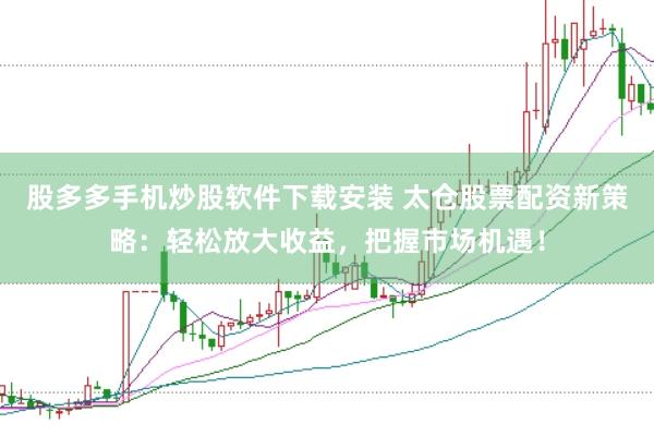 股多多手机炒股软件下载安装 太仓股票配资新策略：轻松放大收益，把握市场机遇！