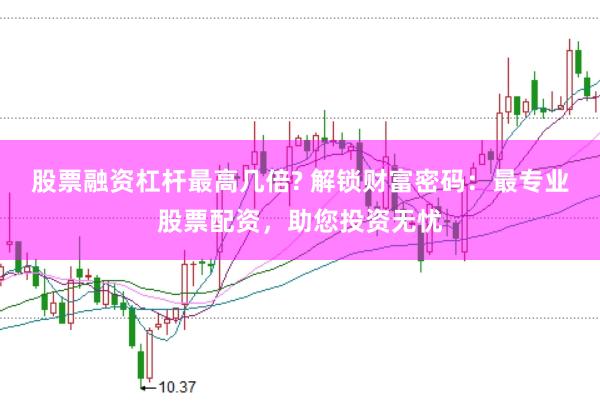 股票融资杠杆最高几倍? 解锁财富密码：最专业股票配资，助您投资无忧