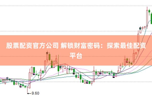 股票配资官方公司 解锁财富密码：探索最佳配资平台