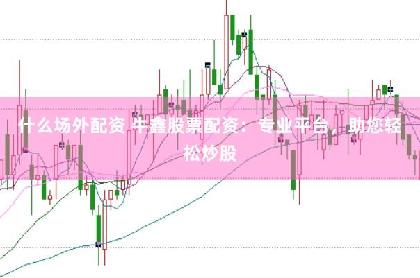 什么场外配资 牛鑫股票配资：专业平台，助您轻松炒股