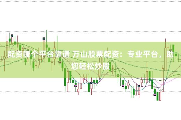 配资哪个平台靠谱 万山股票配资：专业平台，助您轻松炒股