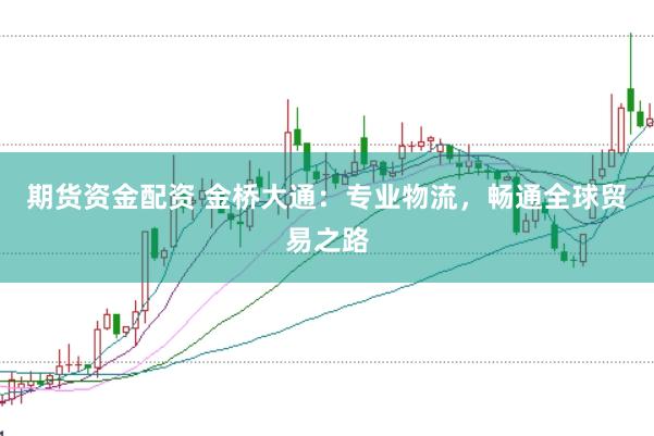 期货资金配资 金桥大通：专业物流，畅通全球贸易之路