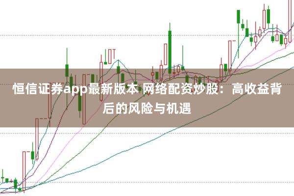恒信证券app最新版本 网络配资炒股：高收益背后的风险与机遇
