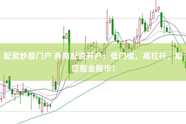 配资炒股门户 券商配资开户：低门槛，高杠杆，助您掘金股市！