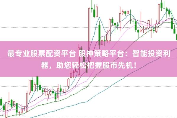 最专业股票配资平台 股神策略平台：智能投资利器，助您轻松把握股市先机！