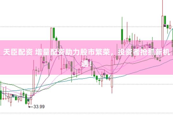 天臣配资 增量配资助力股市繁荣，投资者抢抓新机遇！