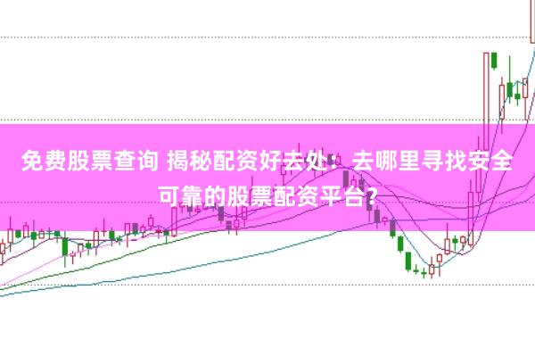 免费股票查询 揭秘配资好去处：去哪里寻找安全可靠的股票配资平台？