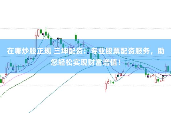 在哪炒股正规 三坤配资：专业股票配资服务，助您轻松实现财富增值！