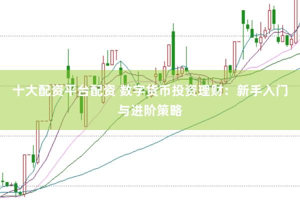 十大配资平台配资 数字货币投资理财：新手入门与进阶策略