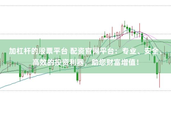 加杠杆的股票平台 配资官网平台：专业、安全、高效的投资利器，助您财富增值！