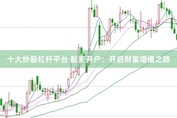 十大炒股杠杆平台 配资开户：开启财富增值之路