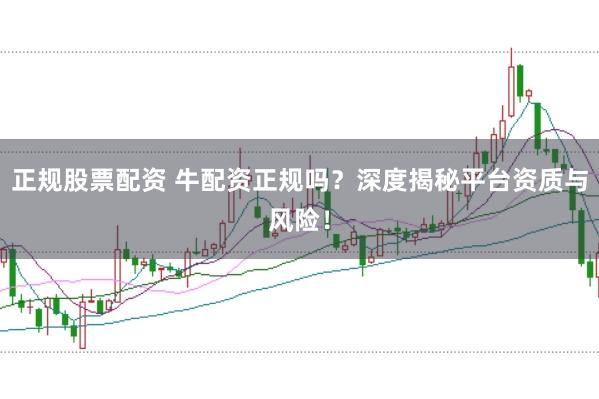 正规股票配资 牛配资正规吗？深度揭秘平台资质与风险！