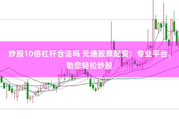 炒股10倍杠杆合法吗 元通股票配资：专业平台，助您轻松炒股