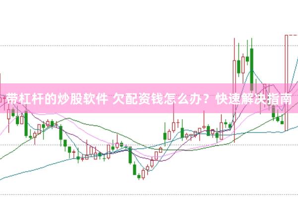 带杠杆的炒股软件 欠配资钱怎么办？快速解决指南