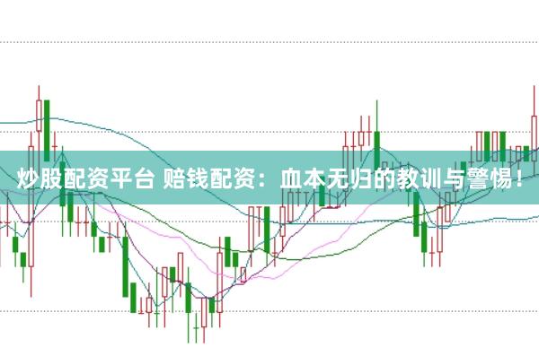 炒股配资平台 赔钱配资：血本无归的教训与警惕！