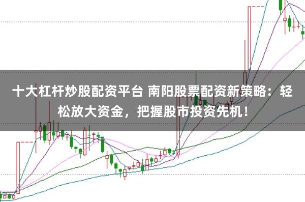 十大杠杆炒股配资平台 南阳股票配资新策略：轻松放大资金，把握股市投资先机！