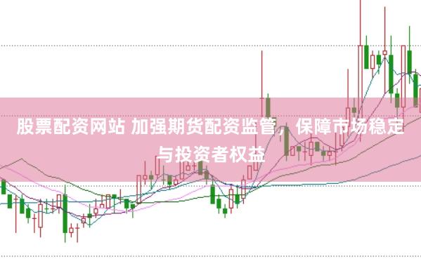 股票配资网站 加强期货配资监管，保障市场稳定与投资者权益