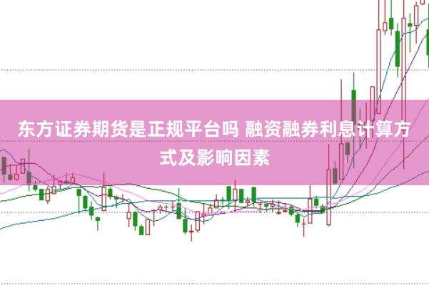 东方证券期货是正规平台吗 融资融券利息计算方式及影响因素