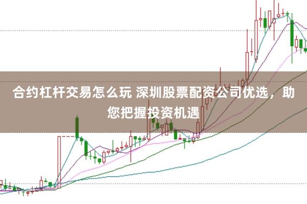 合约杠杆交易怎么玩 深圳股票配资公司优选，助您把握投资机遇