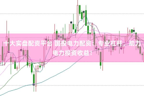 十大实盘配资平台 国投电力配资：专业杠杆，助力电力投资收益！