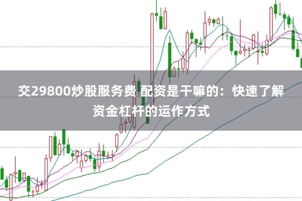 交29800炒股服务费 配资是干嘛的：快速了解资金杠杆的运作方式