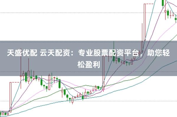天盛优配 云天配资：专业股票配资平台，助您轻松盈利