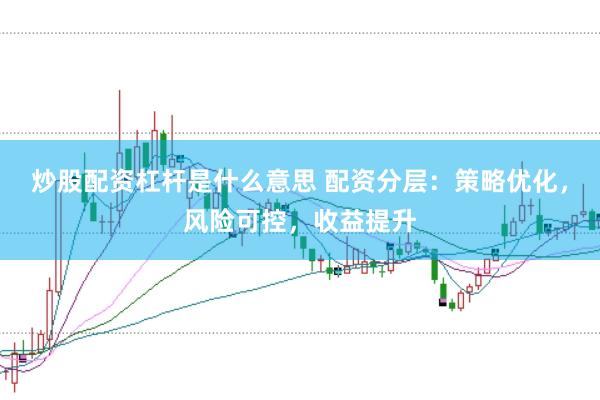 炒股配资杠杆是什么意思 配资分层：策略优化，风险可控，收益提升