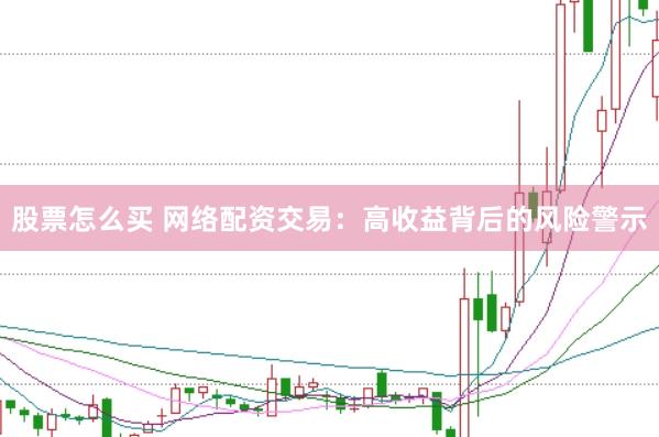 股票怎么买 网络配资交易：高收益背后的风险警示