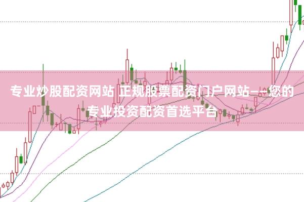 专业炒股配资网站 正规股票配资门户网站——您的专业投资配资首选平台