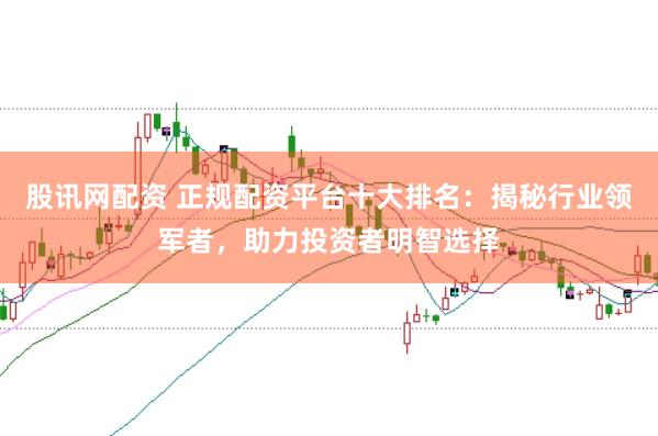 股讯网配资 正规配资平台十大排名：揭秘行业领军者，助力投资者明智选择