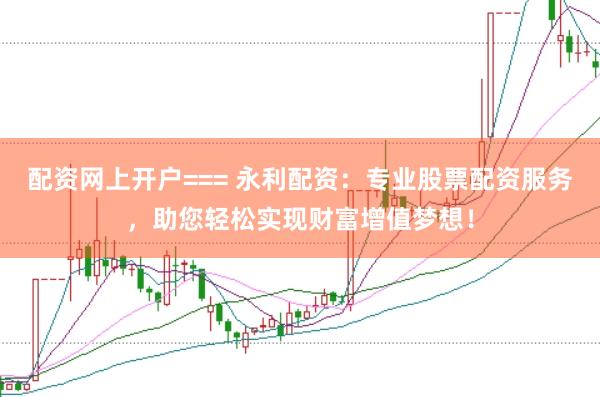 配资网上开户=== 永利配资：专业股票配资服务，助您轻松实现财富增值梦想！