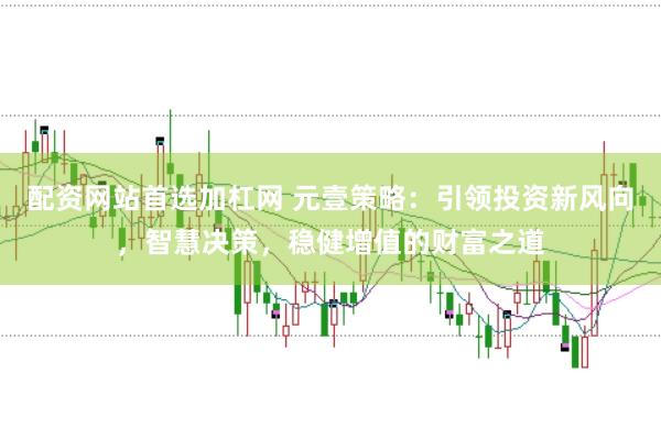 配资网站首选加杠网 元壹策略：引领投资新风向，智慧决策，稳健增值的财富之道