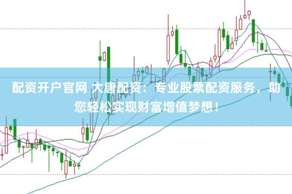配资开户官网 大唐配资：专业股票配资服务，助您轻松实现财富增值梦想！