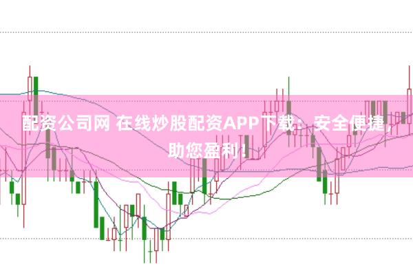配资公司网 在线炒股配资APP下载：安全便捷，助您盈利！