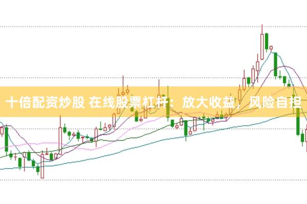 十倍配资炒股 在线股票杠杆：放大收益，风险自担