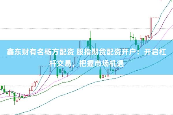 鑫东财有名杨方配资 股指期货配资开户：开启杠杆交易，把握市场机遇