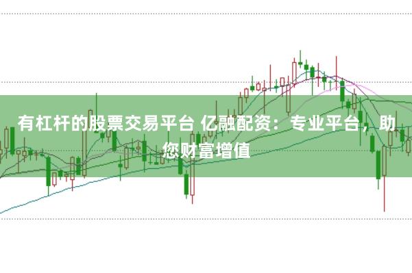 有杠杆的股票交易平台 亿融配资:专业平台,助您财富增值