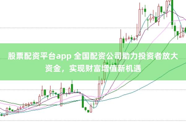 股票配资平台app 全国配资公司助力投资者放大资金，实现财富增值新机遇