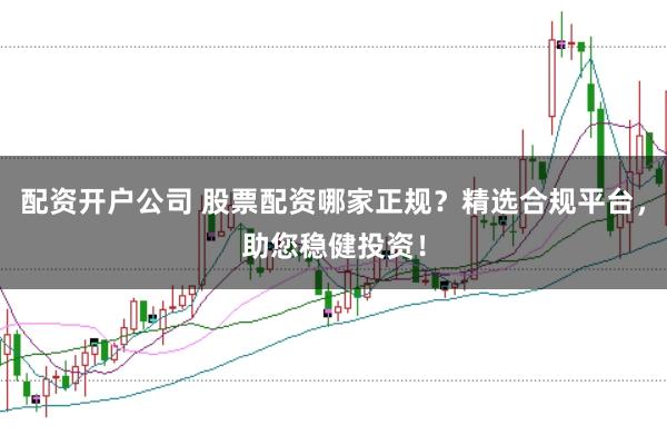 配资开户公司 股票配资哪家正规?精选合规平台,助您稳健投资!