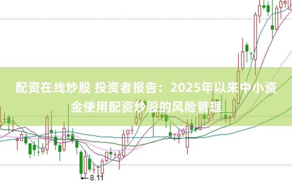 配资在线炒股 投资者报告:2025年以来中小资金使用配资炒股的风险管理