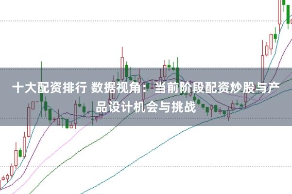十大配资排行 数据视角：当前阶段配资炒股与产品设计机会与挑战