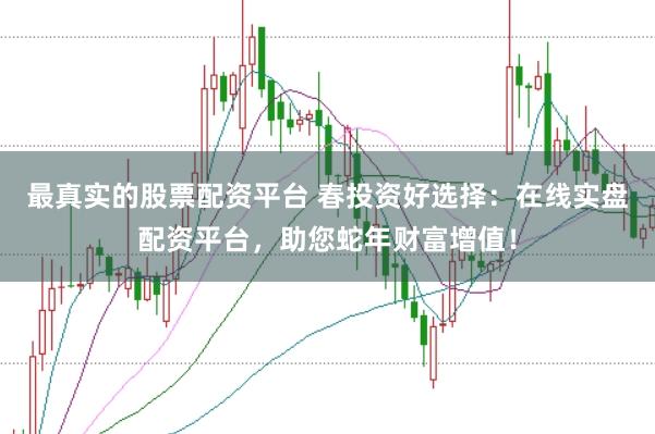 最真实的股票配资平台 春投资好选择:在线实盘配资平台,助您蛇年财富增值!