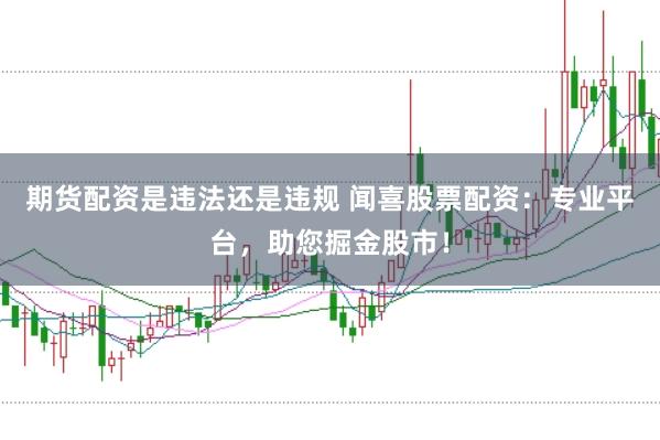 期货配资是违法还是违规 闻喜股票配资:专业平台,助您掘金股市!