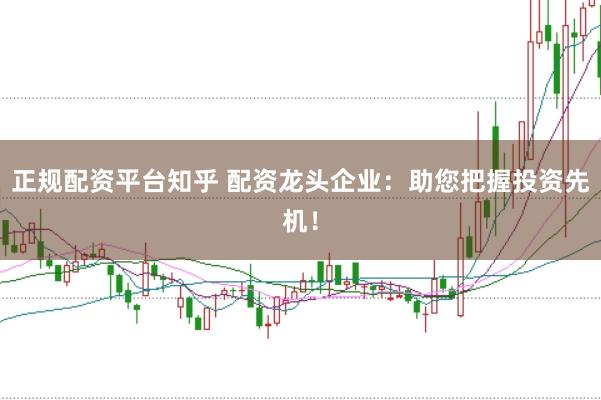 正规配资平台知乎 配资龙头企业：助您把握投资先机！