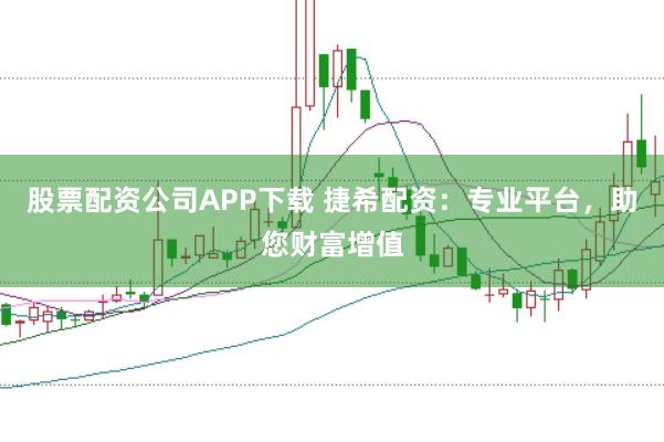 股票配资公司APP下载 捷希配资:专业平台,助您财富增值